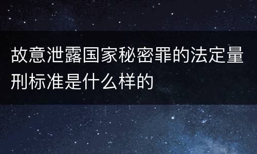 故意泄露国家秘密罪的法定量刑标准是什么样的