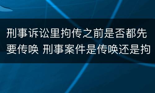 刑事诉讼里拘传之前是否都先要传唤 刑事案件是传唤还是拘传