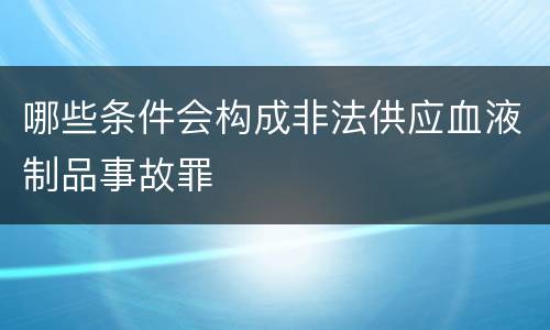 哪些条件会构成非法供应血液制品事故罪