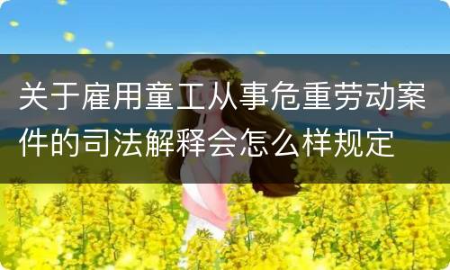 关于雇用童工从事危重劳动案件的司法解释会怎么样规定