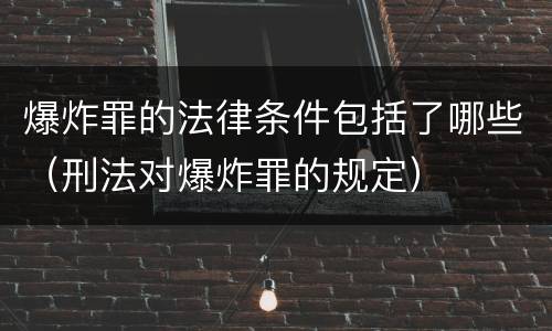 爆炸罪的法律条件包括了哪些（刑法对爆炸罪的规定）
