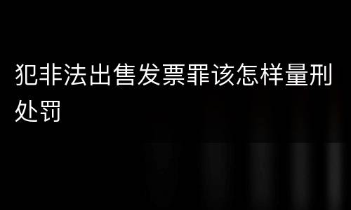 犯非法出售发票罪该怎样量刑处罚