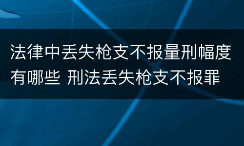 法律中丢失枪支不报量刑幅度有哪些 刑法丢失枪支不报罪