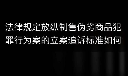 法律规定放纵制售伪劣商品犯罪行为案的立案追诉标准如何认定