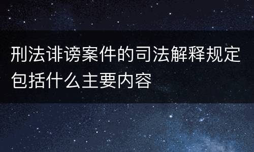 刑法诽谤案件的司法解释规定包括什么主要内容