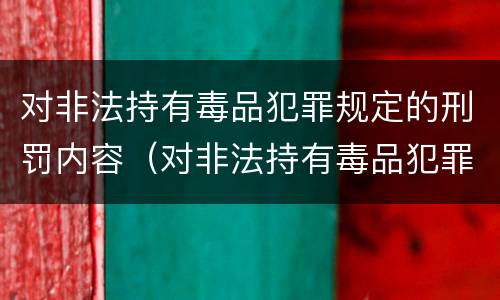 对非法持有毒品犯罪规定的刑罚内容（对非法持有毒品犯罪规定的刑罚内容是）