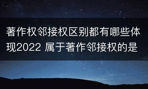 著作权邻接权区别都有哪些体现2022 属于著作邻接权的是