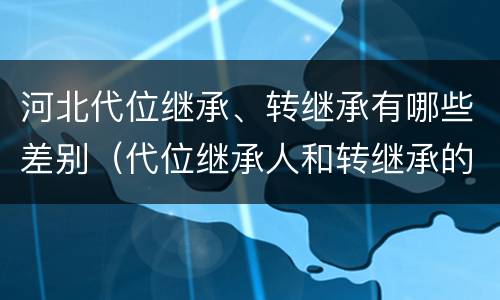 河北代位继承、转继承有哪些差别（代位继承人和转继承的区别）