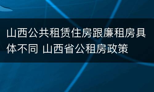 山西公共租赁住房跟廉租房具体不同 山西省公租房政策