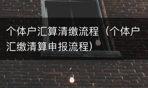 个体户汇算清缴流程（个体户汇缴清算申报流程）