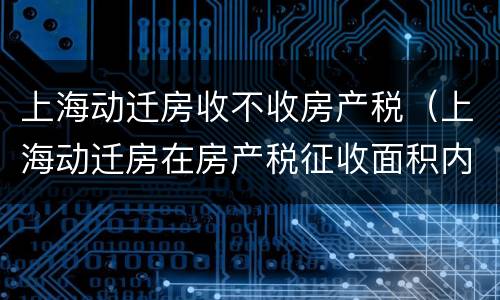 上海动迁房收不收房产税（上海动迁房在房产税征收面积内吗）
