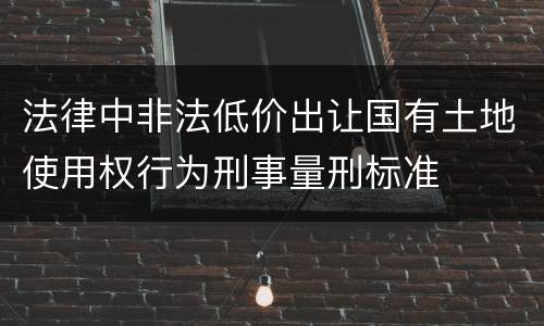 法律中非法低价出让国有土地使用权行为刑事量刑标准