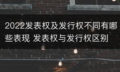 2022发表权及发行权不同有哪些表现 发表权与发行权区别