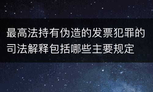 最高法持有伪造的发票犯罪的司法解释包括哪些主要规定