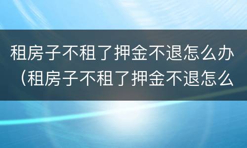 租房子不租了押金不退怎么办（租房子不租了押金不退怎么办理）