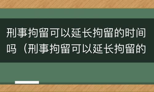 刑事拘留可以延长拘留的时间吗（刑事拘留可以延长拘留的时间吗）