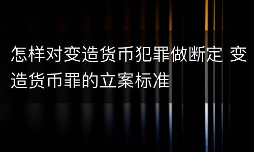 怎样对变造货币犯罪做断定 变造货币罪的立案标准