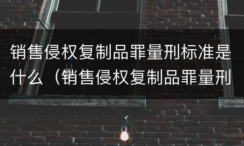 销售侵权复制品罪量刑标准是什么（销售侵权复制品罪量刑标准是什么意思）