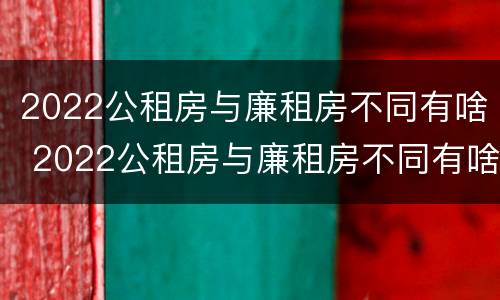 2022公租房与廉租房不同有啥 2022公租房与廉租房不同有啥区别