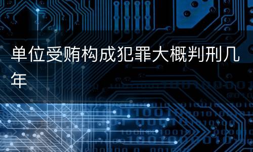 单位受贿构成犯罪大概判刑几年