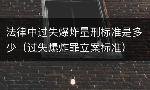 法律中过失爆炸量刑标准是多少（过失爆炸罪立案标准）