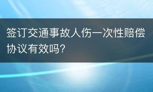 签订交通事故人伤一次性赔偿协议有效吗?