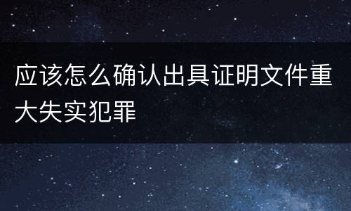 应该怎么确认出具证明文件重大失实犯罪