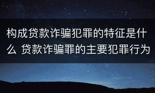 构成贷款诈骗犯罪的特征是什么 贷款诈骗罪的主要犯罪行为