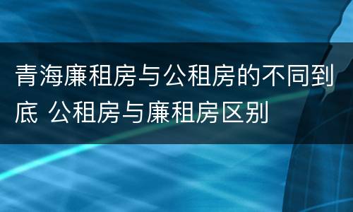 青海廉租房与公租房的不同到底 公租房与廉租房区别