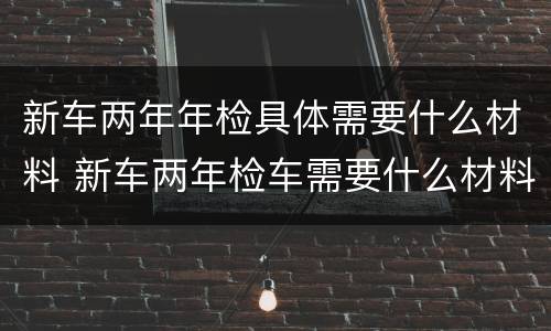 新车两年年检具体需要什么材料 新车两年检车需要什么材料