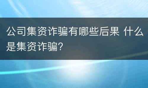 公司集资诈骗有哪些后果 什么是集资诈骗?