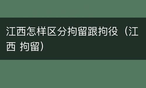 江西怎样区分拘留跟拘役（江西 拘留）