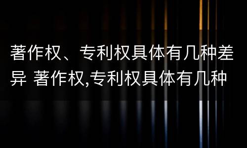 著作权、专利权具体有几种差异 著作权,专利权具体有几种差异