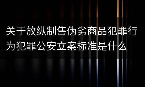 关于放纵制售伪劣商品犯罪行为犯罪公安立案标准是什么