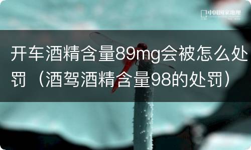 开车酒精含量89mg会被怎么处罚（酒驾酒精含量98的处罚）