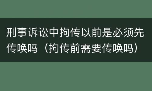 刑事诉讼中拘传以前是必须先传唤吗（拘传前需要传唤吗）