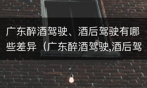 广东醉酒驾驶、酒后驾驶有哪些差异（广东醉酒驾驶,酒后驾驶有哪些差异呢）