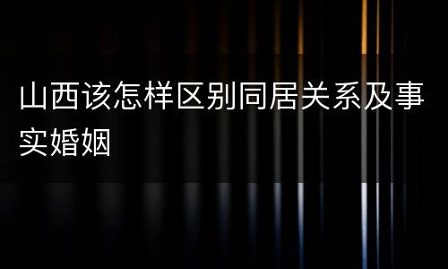 山西该怎样区别同居关系及事实婚姻