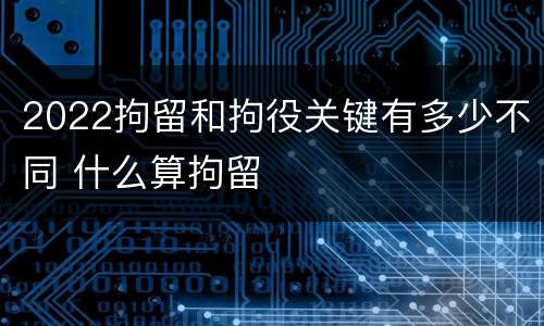 2022拘留和拘役关键有多少不同 什么算拘留