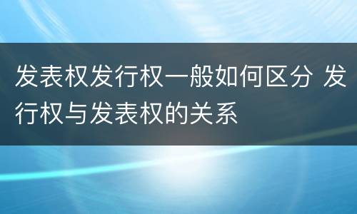 发表权发行权一般如何区分 发行权与发表权的关系
