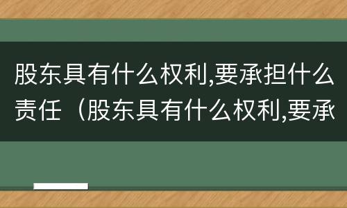 股东具有什么权利,要承担什么责任（股东具有什么权利,要承担什么责任和义务）