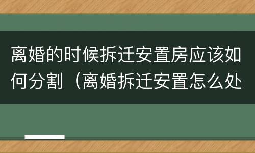离婚的时候拆迁安置房应该如何分割（离婚拆迁安置怎么处理）