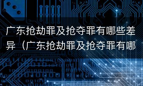 广东抢劫罪及抢夺罪有哪些差异（广东抢劫罪及抢夺罪有哪些差异处罚）
