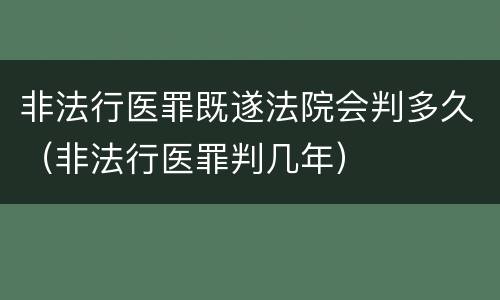 非法行医罪既遂法院会判多久（非法行医罪判几年）