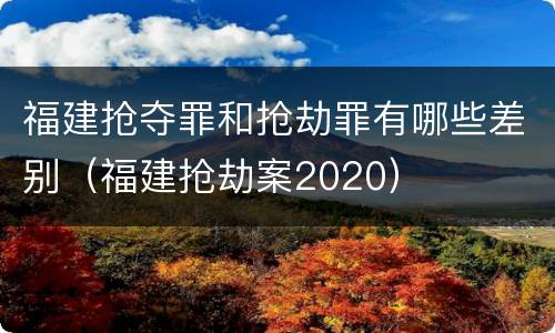 福建抢夺罪和抢劫罪有哪些差别（福建抢劫案2020）