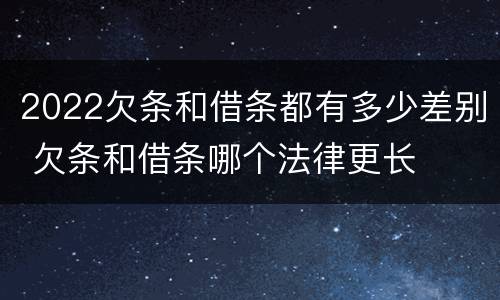 2022欠条和借条都有多少差别 欠条和借条哪个法律更长