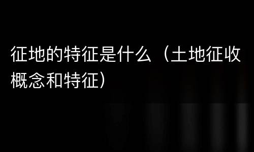 征地的特征是什么（土地征收概念和特征）