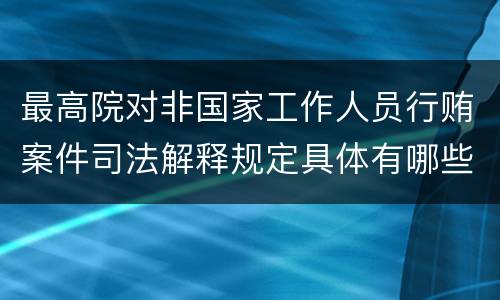 最高院对非国家工作人员行贿案件司法解释规定具体有哪些主要内容