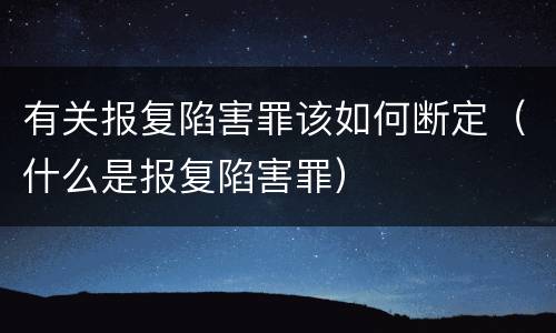 有关报复陷害罪该如何断定（什么是报复陷害罪）