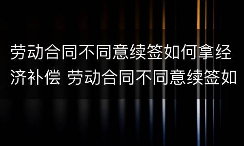 劳动合同不同意续签如何拿经济补偿 劳动合同不同意续签如何拿经济补偿款